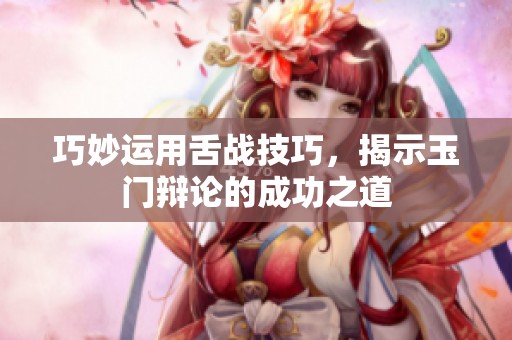 巧妙运用舌战技巧，揭示玉门辩论的成功之道