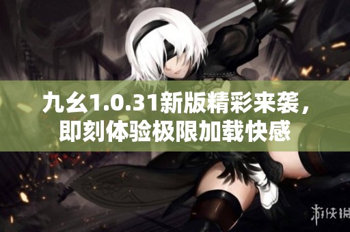 九幺1.0.31新版精彩来袭，即刻体验极限加载快感
