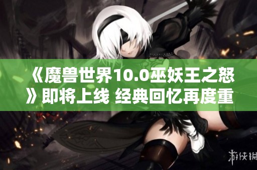 《魔兽世界10.0巫妖王之怒》即将上线 经典回忆再度重现 《魔兽世界10.0巫妖王之怒》即将上线 经典回忆再度重现