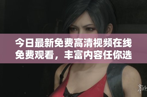 今日最新免费高清视频在线免费观看，丰富内容任你选