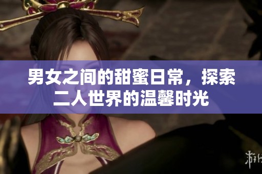 男女之间的甜蜜日常，探索二人世界的温馨时光