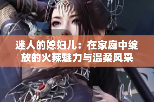 迷人的媳妇儿：在家庭中绽放的火辣魅力与温柔风采