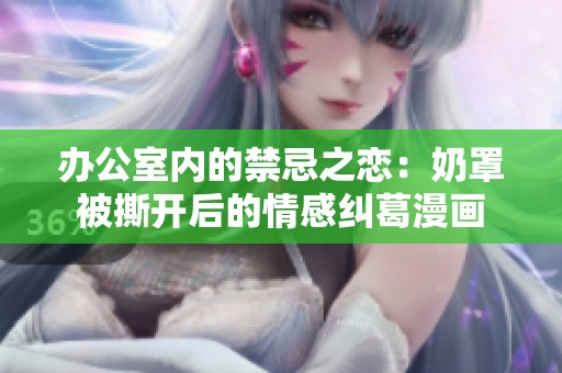 办公室内的禁忌之恋：奶罩被撕开后的情感纠葛漫画