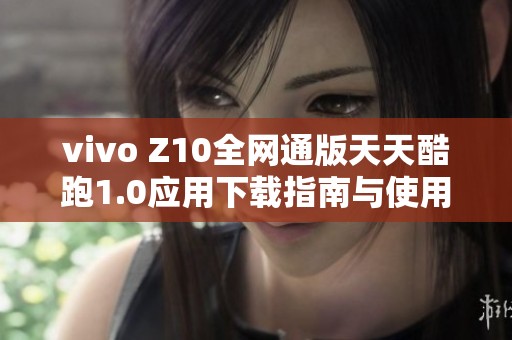 vivo Z10全网通版天天酷跑1.0应用下载指南与使用体验探讨