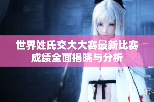 世界姓氏交大大赛最新比赛成绩全面揭晓与分析