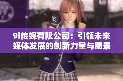 9i传媒有限公司：引领未来媒体发展的创新力量与愿景