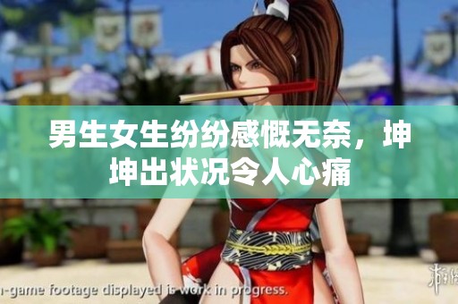 男生女生纷纷感慨无奈，坤坤出状况令人心痛