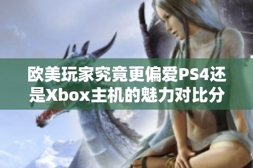 欧美玩家究竟更偏爱PS4还是Xbox主机的魅力对比分析