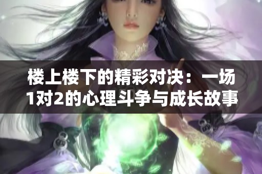 楼上楼下的精彩对决：一场1对2的心理斗争与成长故事