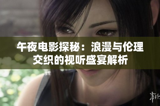午夜电影探秘：浪漫与伦理交织的视听盛宴解析