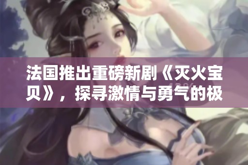 法国推出重磅新剧《灭火宝贝》，探寻激情与勇气的极限之旅