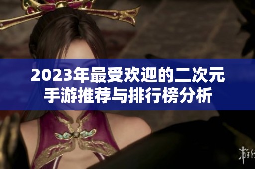 2023年最受欢迎的二次元手游推荐与排行榜分析