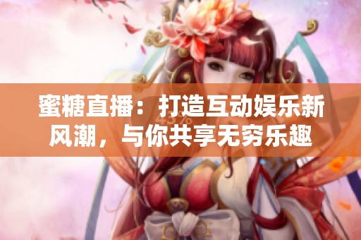 蜜糖直播：打造互动娱乐新风潮，与你共享无穷乐趣