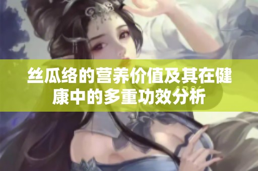 丝瓜络的营养价值及其在健康中的多重功效分析