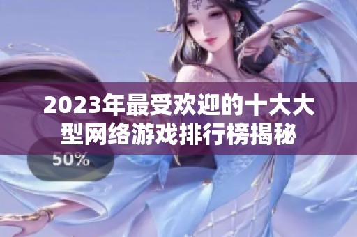 2023年最受欢迎的十大大型网络游戏排行榜揭秘