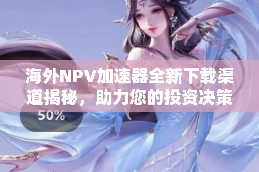 海外NPV加速器全新下载渠道揭秘，助力您的投资决策