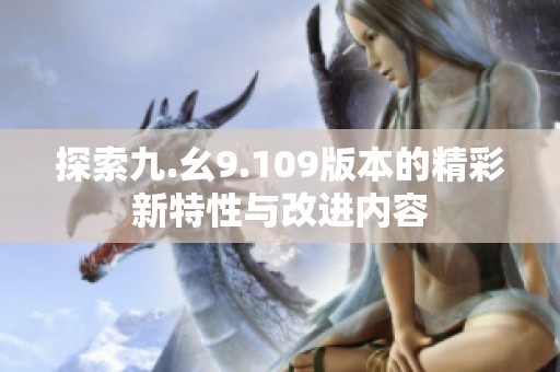 探索九.幺9.109版本的精彩新特性与改进内容