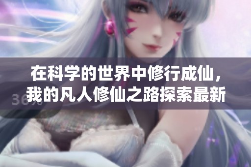 在科学的世界中修行成仙，我的凡人修仙之路探索最新篇章