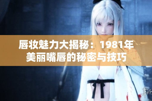 唇妆魅力大揭秘：1981年美丽嘴唇的秘密与技巧