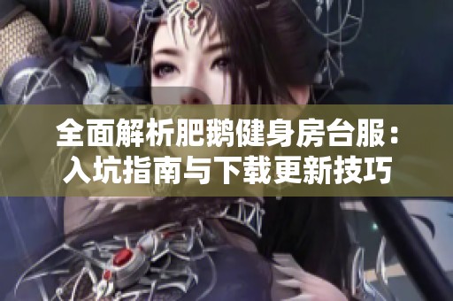 全面解析肥鹅健身房台服：入坑指南与下载更新技巧
