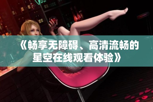 《畅享无障碍、高清流畅的星空在线观看体验》