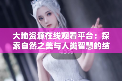 大地资源在线观看平台：探索自然之美与人类智慧的结合