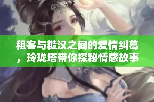 租客与糙汉之间的爱情纠葛，玲珑塔带你探秘情感故事