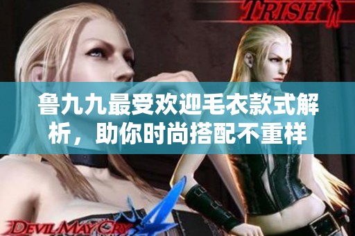 鲁九九最受欢迎毛衣款式解析，助你时尚搭配不重样