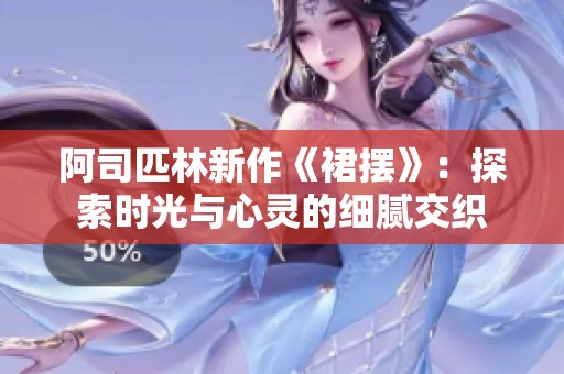 阿司匹林新作《裙摆》：探索时光与心灵的细腻交织