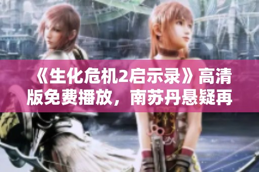 《生化危机2启示录》高清版免费播放，南苏丹悬疑再掀高潮