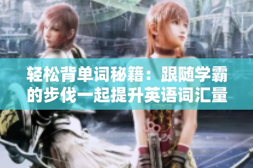 轻松背单词秘籍：跟随学霸的步伐一起提升英语词汇量