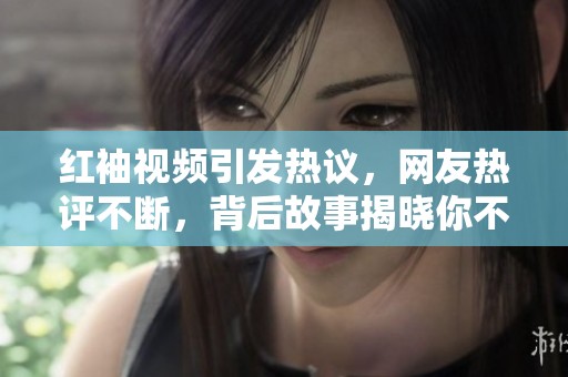 红袖视频引发热议，网友热评不断，背后故事揭晓你不可不知