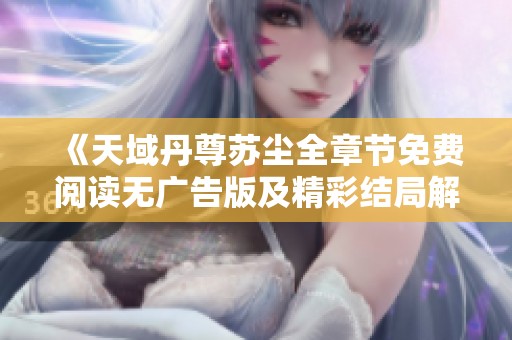 《天域丹尊苏尘全章节免费阅读无广告版及精彩结局解析》