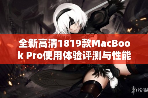 全新高清1819款MacBook Pro使用体验评测与性能解析