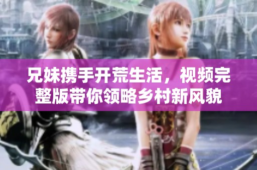 兄妹携手开荒生活，视频完整版带你领略乡村新风貌