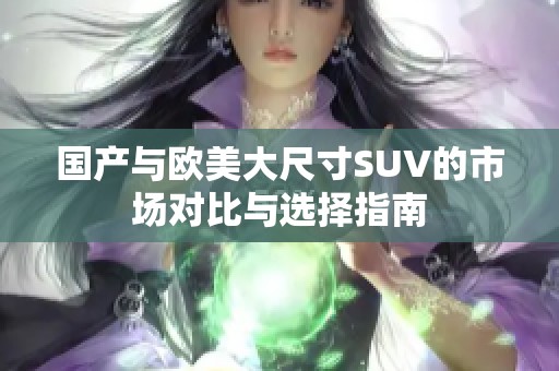 国产与欧美大尺寸SUV的市场对比与选择指南