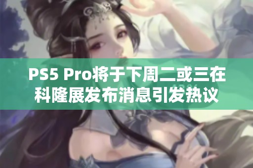 PS5 Pro将于下周二或三在科隆展发布消息引发热议
