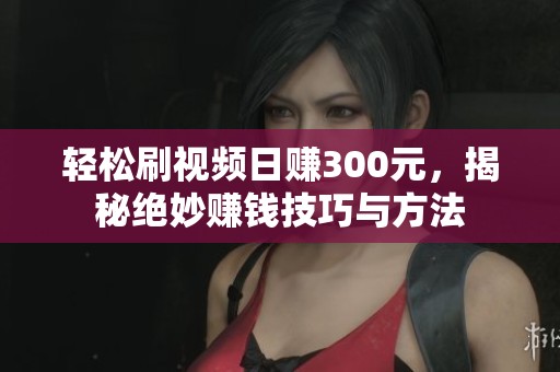 轻松刷视频日赚300元，揭秘绝妙赚钱技巧与方法