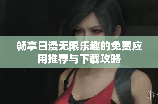 畅享日漫无限乐趣的免费应用推荐与下载攻略