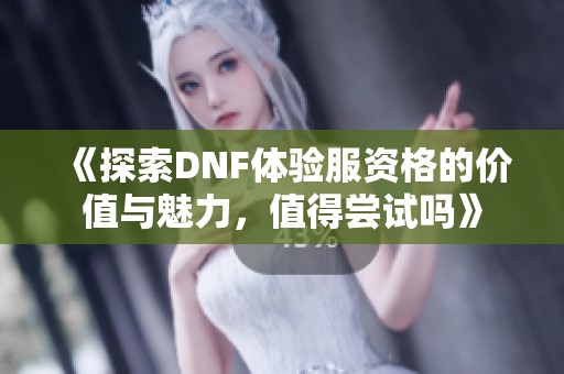 《探索DNF体验服资格的价值与魅力，值得尝试吗》
