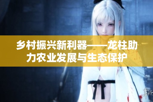 乡村振兴新利器——龙柱助力农业发展与生态保护