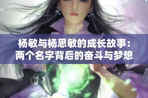 杨敏与杨思敏的成长故事：两个名字背后的奋斗与梦想