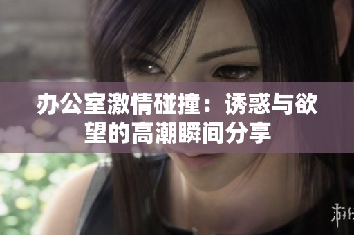 办公室激情碰撞：诱惑与欲望的高潮瞬间分享