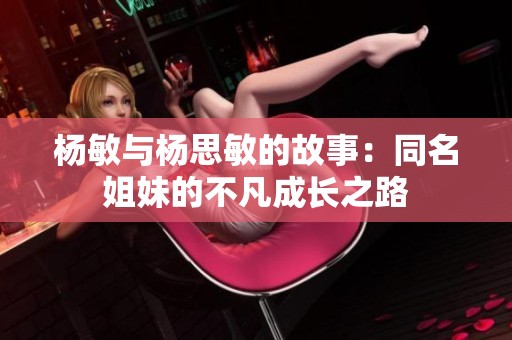 杨敏与杨思敏的故事：同名姐妹的不凡成长之路