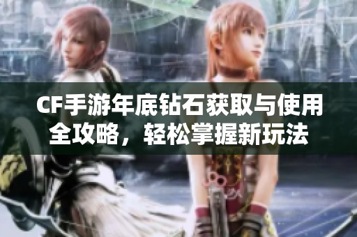 CF手游年底钻石获取与使用全攻略，轻松掌握新玩法