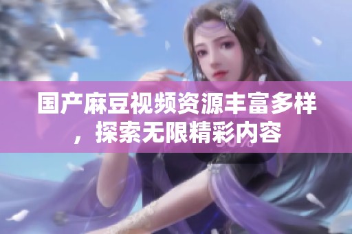 国产麻豆视频资源丰富多样，探索无限精彩内容