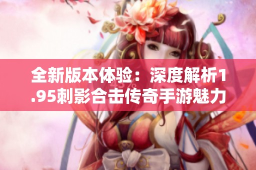 全新版本体验：深度解析1.95刺影合击传奇手游魅力与玩法