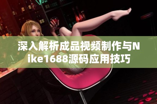 深入解析成品视频制作与Nike1688源码应用技巧