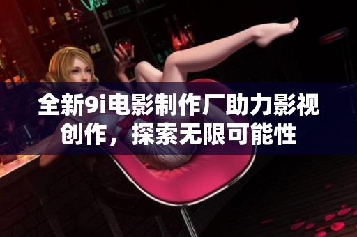 全新9i电影制作厂助力影视创作，探索无限可能性
