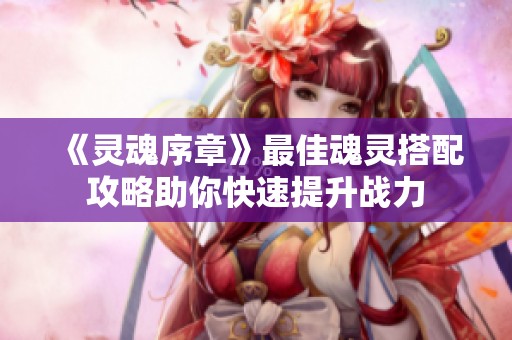 《灵魂序章》最佳魂灵搭配攻略助你快速提升战力